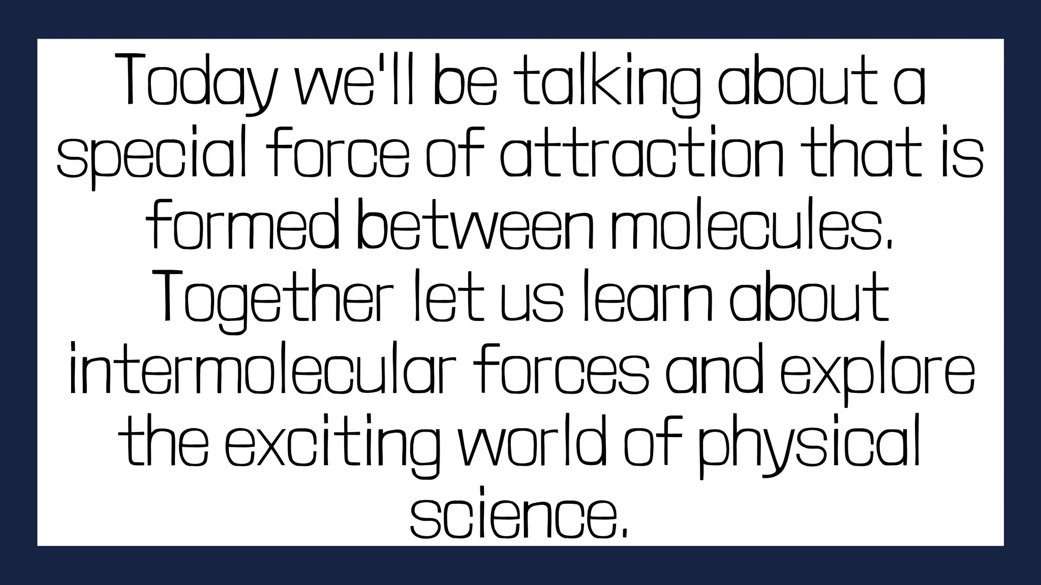 Today we'll be talking about a
special force of attraction that is
formed between molecules.
Together let us learn about
intermolecular forces and explore
the exciting world of physical
science.
 