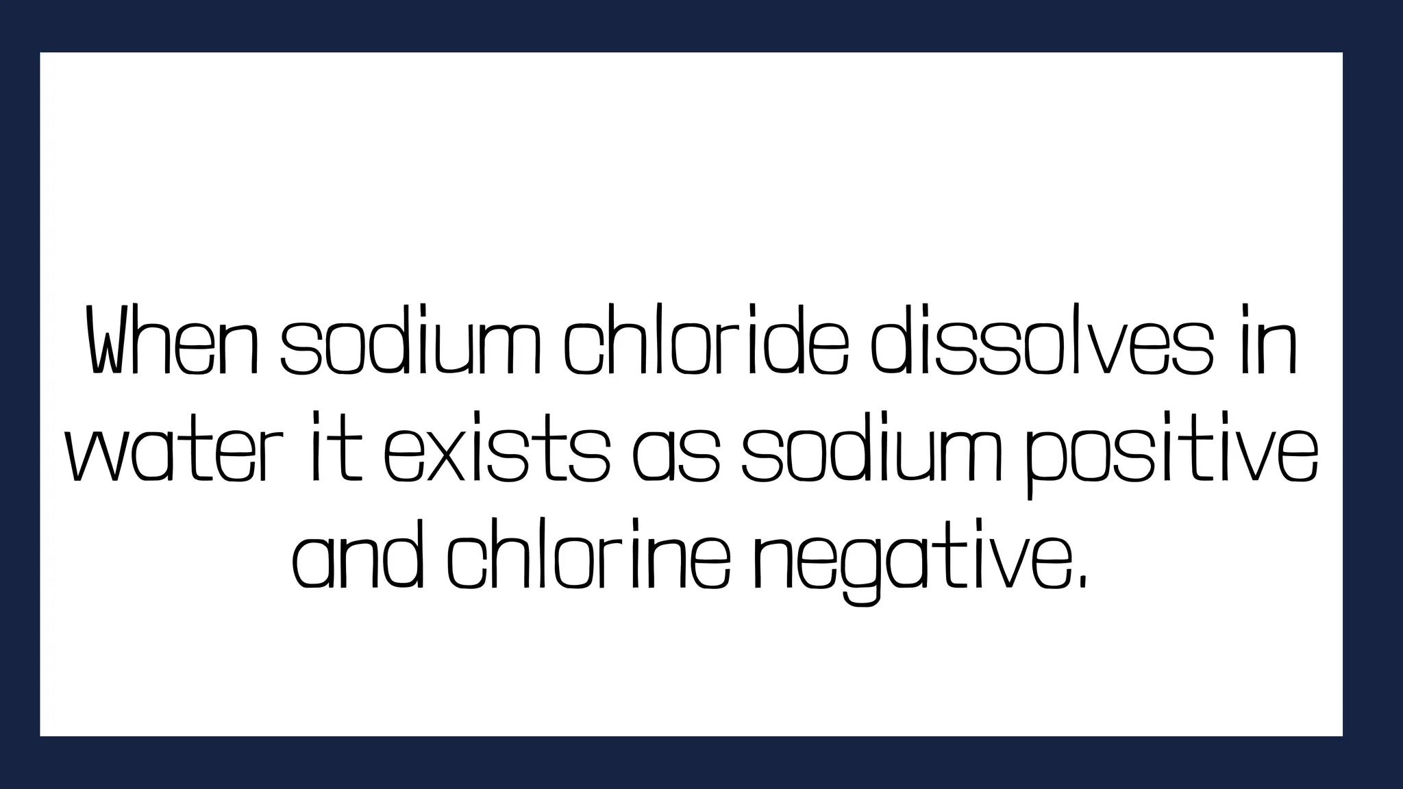 When sodium chloride dissolves in
water it exists as sodium positive
and chlorine negative.
 