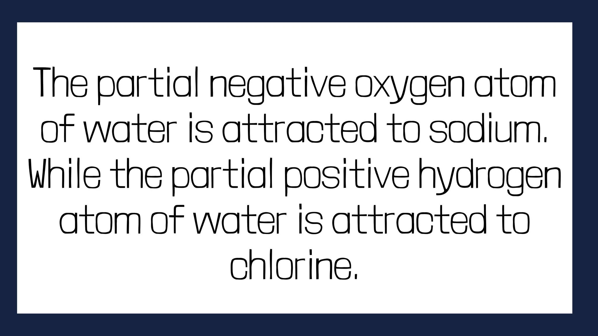 The partial negative oxygen atom
of water is attracted to sodium.
While the partial positive hydrogen
atom of water is attracted to
chlorine.
 