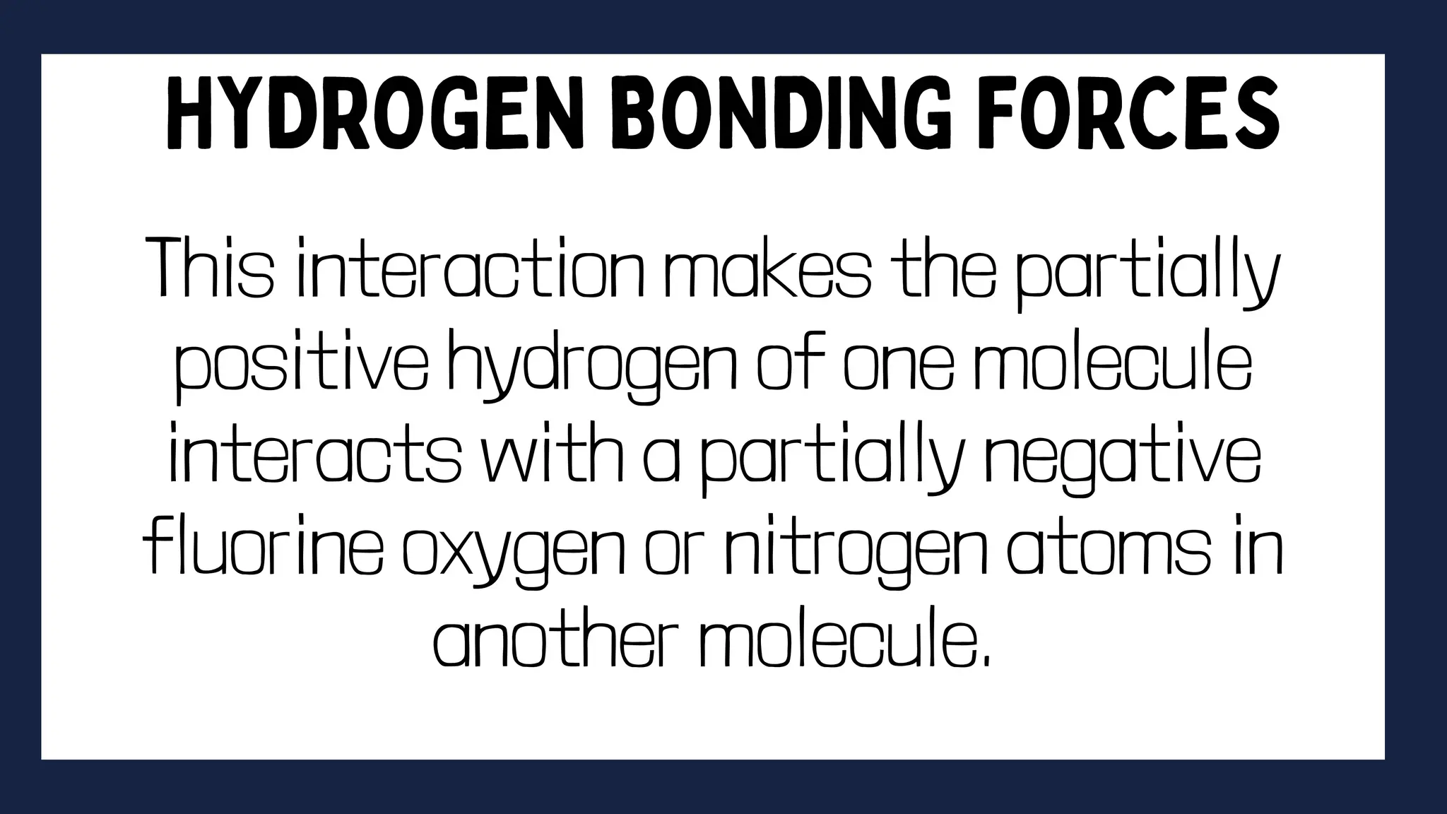 This interaction makes the partially
positive hydrogen of one molecule
interacts with a partially negative
fluorine oxygen or nitrogen atoms in
another molecule.
 
