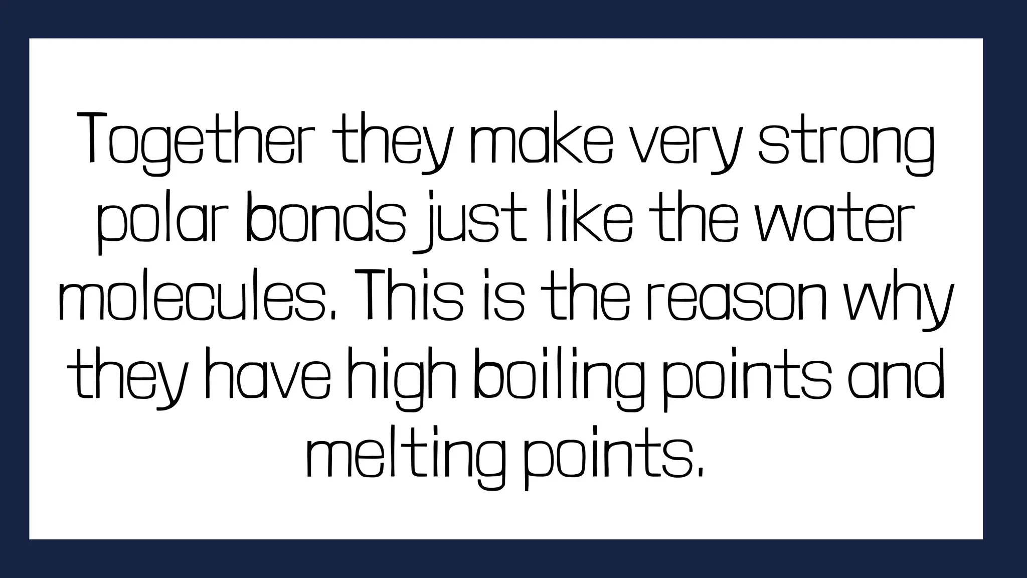 Together they make very strong
polar bonds just like the water
molecules. This is the reason why
they have high boiling points and
melting points.
 