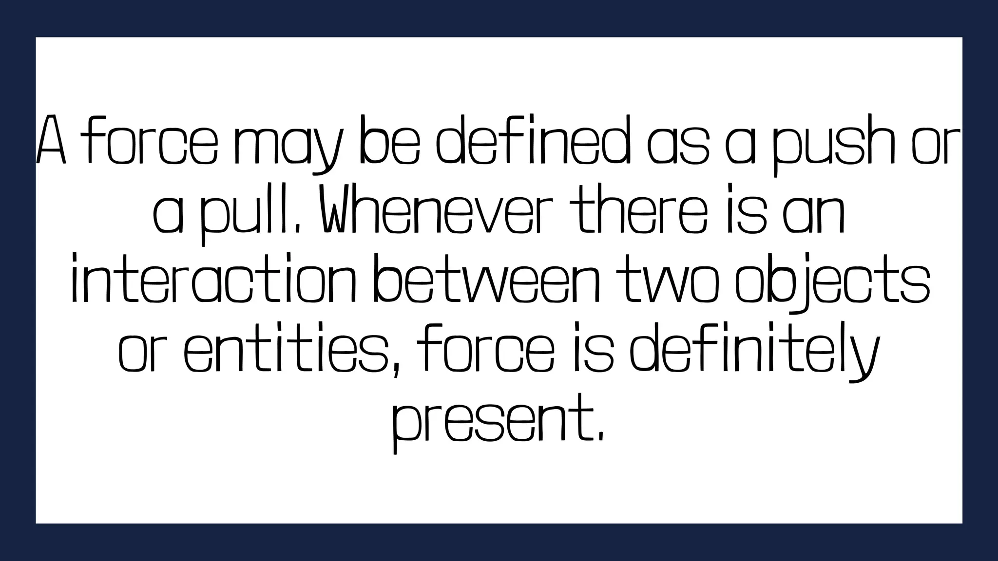 A force may be defined as a push or
a pull. Whenever there is an
interaction between two objects
or entities, force is definitely
present.
 