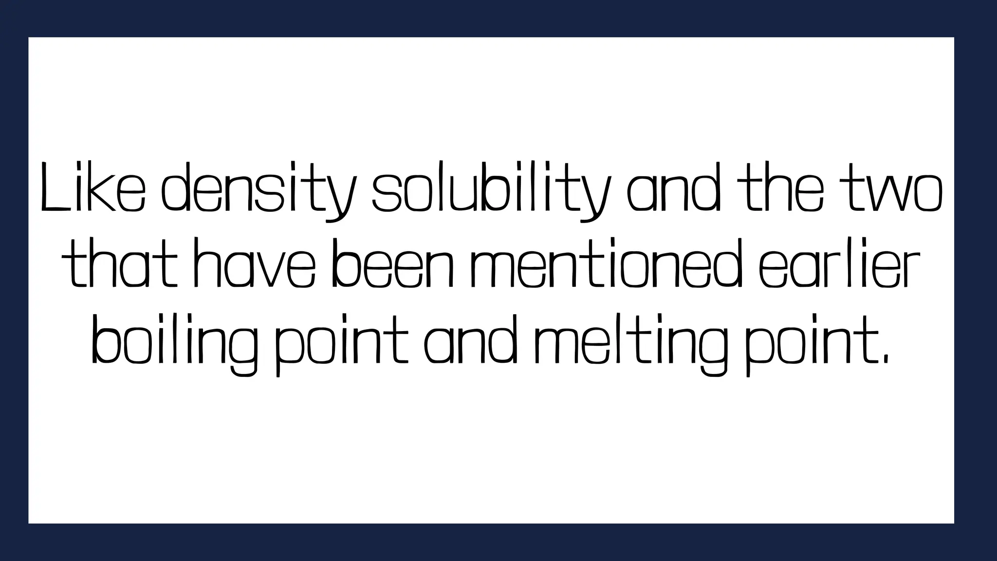 Like density solubility and the two
that have been mentioned earlier
boiling point and melting point.
 