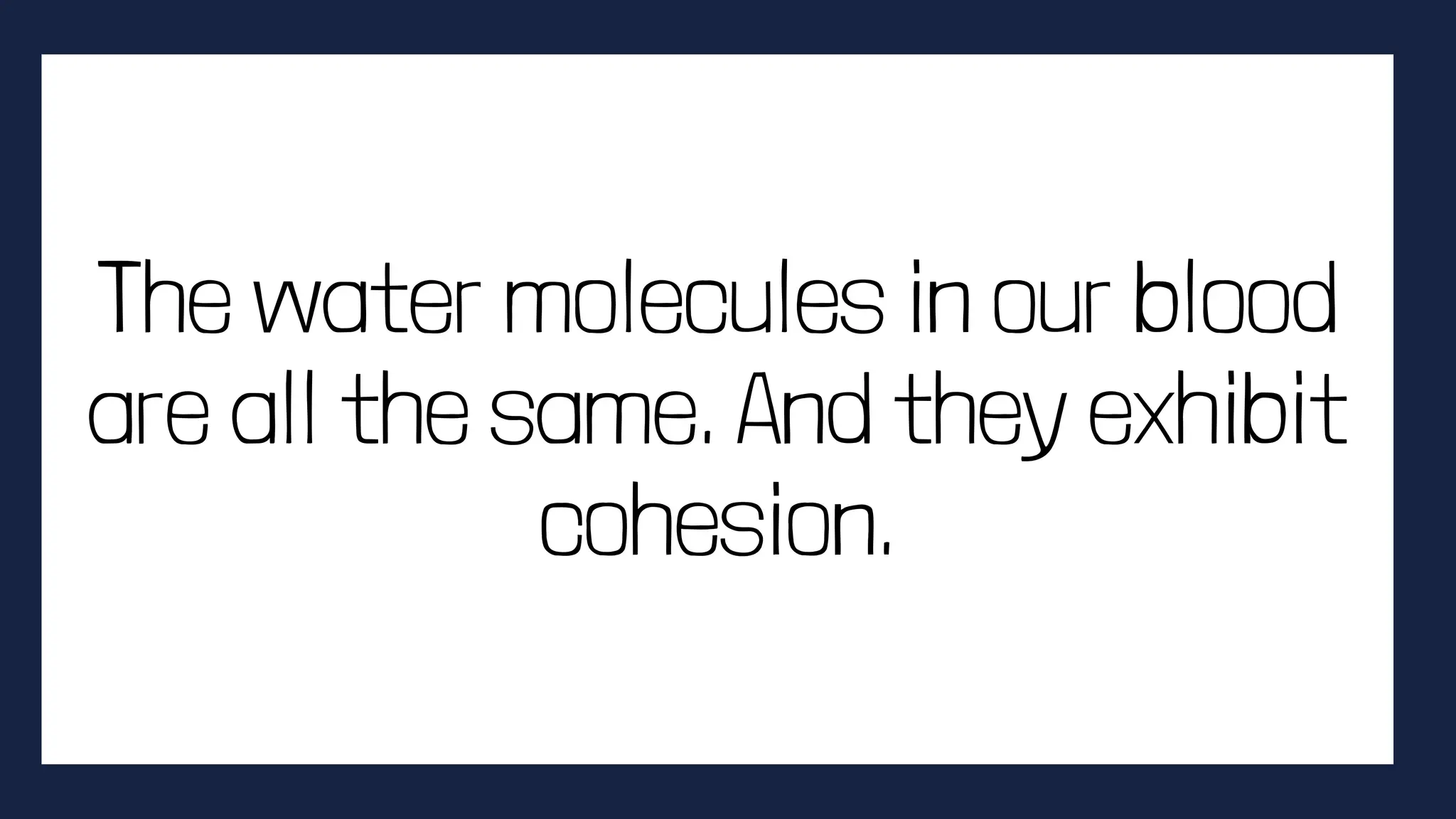The water molecules in our blood
are all the same. And they exhibit
cohesion.
 