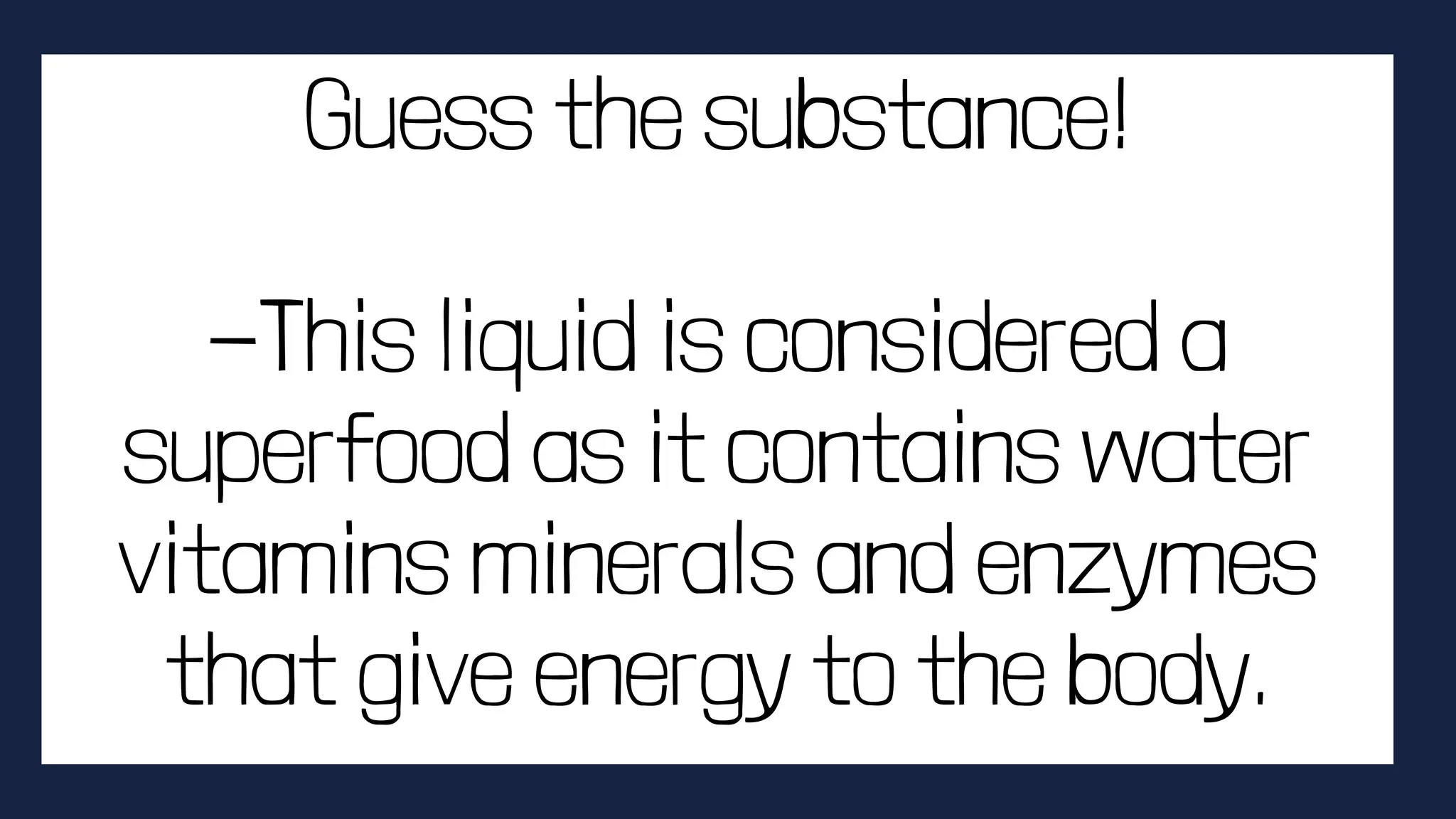 Guess the substance!
-This liquid is considered a
superfood as it contains water
vitamins minerals and enzymes
that give energy to the body.
 