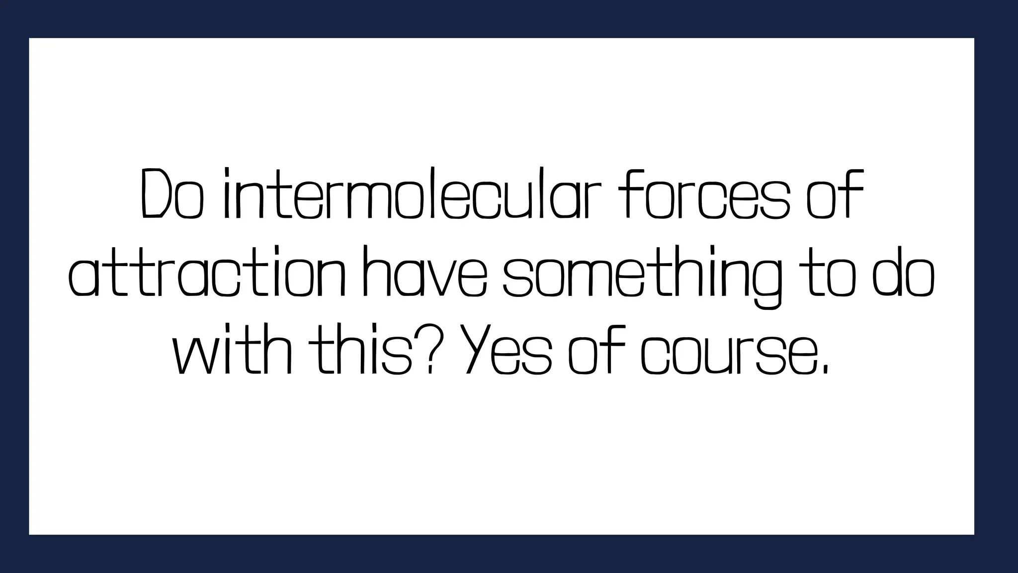 Do intermolecular forces of
attraction have something to do
with this? Yes of course.
 