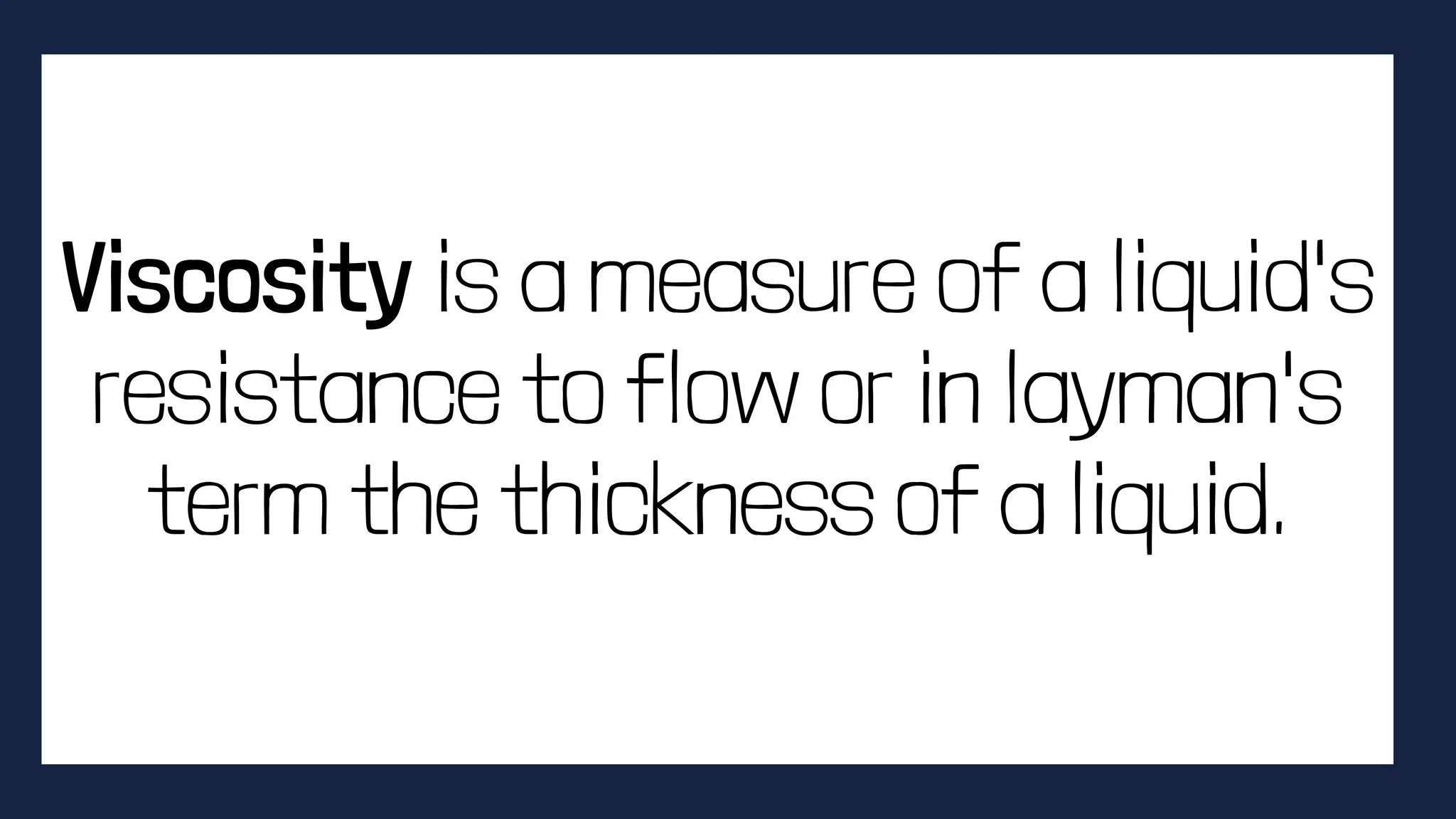 Viscosity is a measure of a liquid's
resistance to flow or in layman's
term the thickness of a liquid.
 