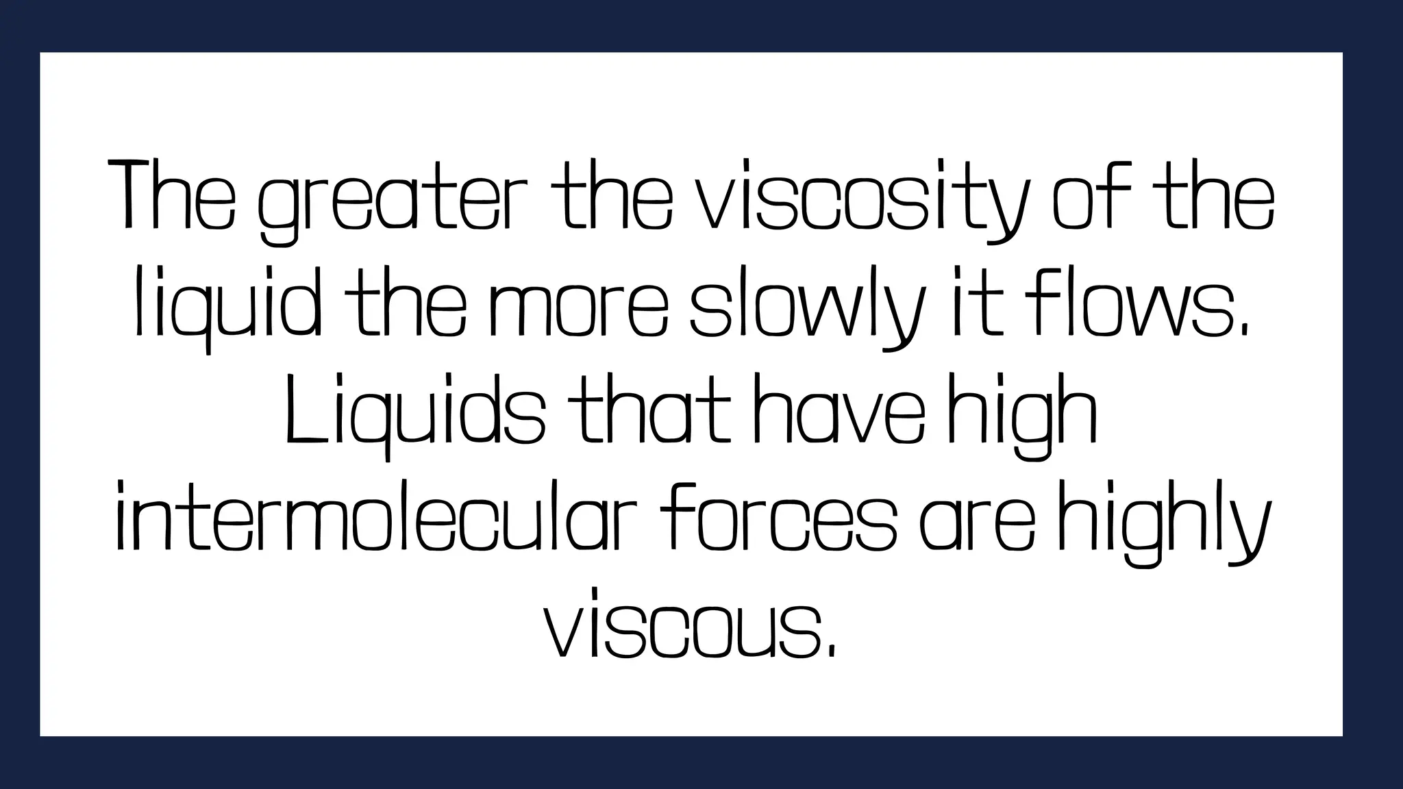 The greater the viscosity of the
liquid the more slowly it flows.
Liquids that have high
intermolecular forces are highly
viscous.
 