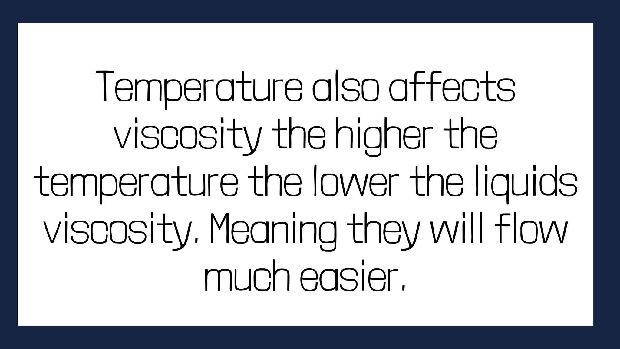 Temperature also affects
viscosity the higher the
temperature the lower the liquids
viscosity. Meaning they will flow
much easier.
 