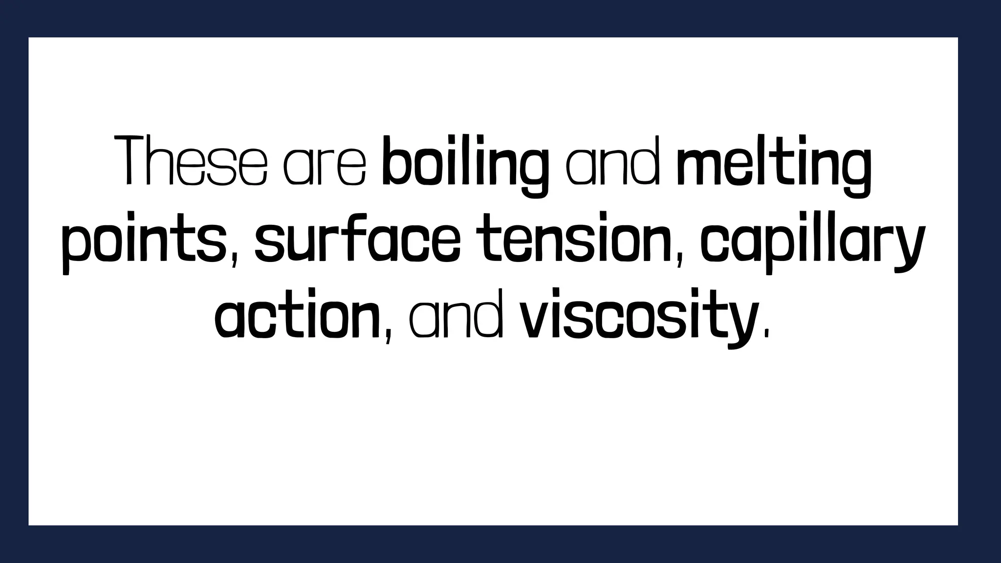 These are boiling and melting
points, surface tension, capillary
action, and viscosity.
 