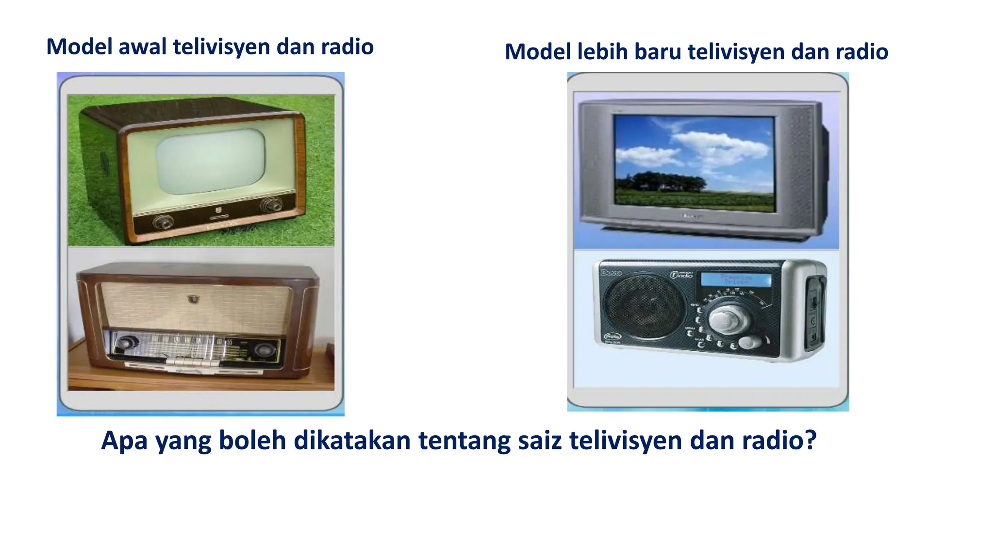 Model awal telivisyen dan radio Model lebih baru telivisyen dan radio
Apa yang boleh dikatakan tentang saiz telivisyen dan radio?
 
