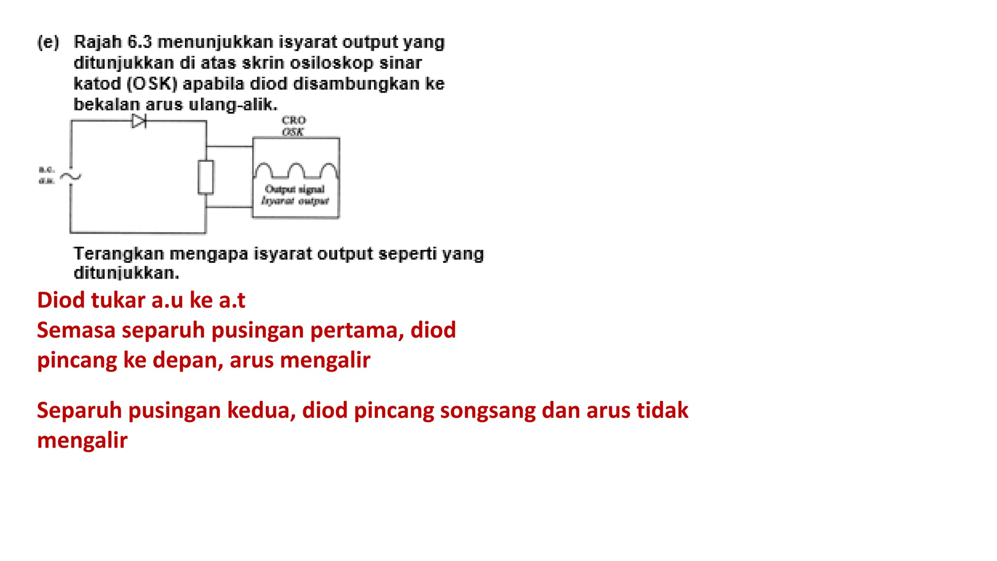 Diod tukar a.u ke a.t
Semasa separuh pusingan pertama, diod
pincang ke depan, arus mengalir
Separuh pusingan kedua, diod pincang songsang dan arus tidak
mengalir
 