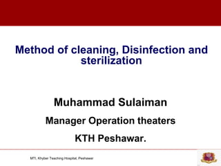 MTI, Khyber Teaching Hospital, Peshawar
Method of cleaning, Disinfection and
sterilization
Muhammad Sulaiman
Manager Operation theaters
KTH Peshawar.
 
