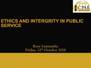 ETHICS AND INTERGRITY IN PUBLIC
SERVICE
Rose Lumumba
Friday, 12th October 2018
 