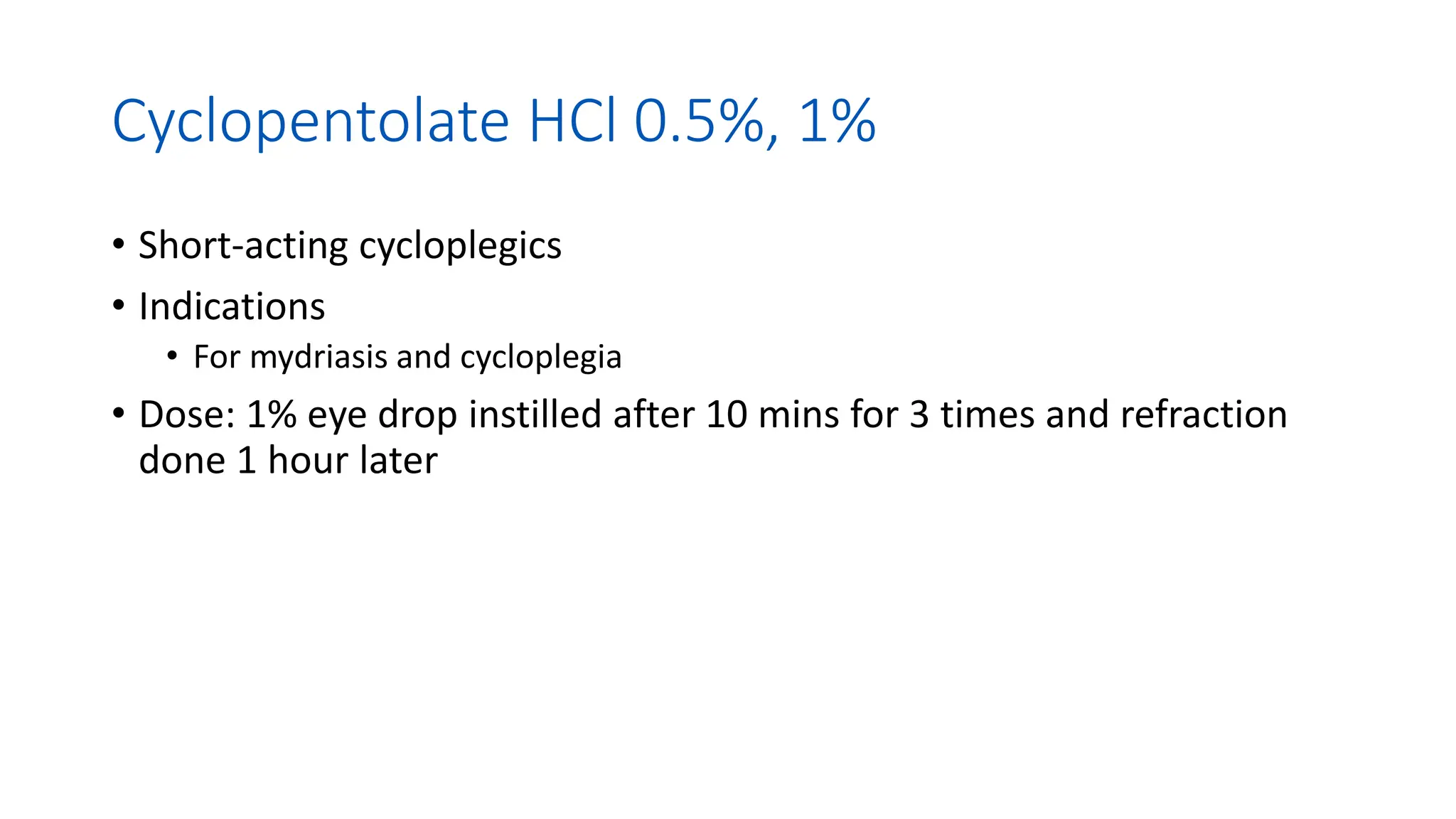 Cyclopentolate HCl 0.5%, 1%
• Short-acting cycloplegics
• Indications
• For mydriasis and cycloplegia
• Dose: 1% eye drop instilled after 10 mins for 3 times and refraction
done 1 hour later
 