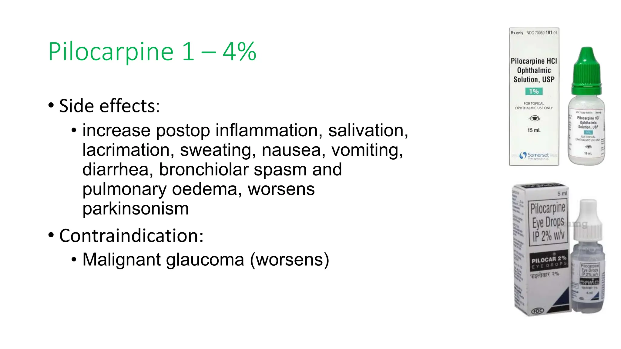 Pilocarpine 1 – 4%
• Side effects:
• increase postop inflammation, salivation,
lacrimation, sweating, nausea, vomiting,
diarrhea, bronchiolar spasm and
pulmonary oedema, worsens
parkinsonism
• Contraindication:
• Malignant glaucoma (worsens)
 