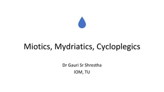 Miotics, Mydriatics, Cycloplegics
Dr Gauri Sr Shrestha
IOM, TU
 