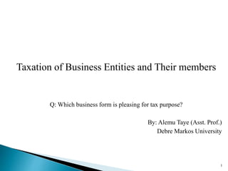 Taxation of Business Entities and Their members
Q: Which business form is pleasing for tax purpose?
By: Alemu Taye (Asst. Prof.)
Debre Markos University
1
 