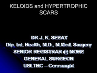 KELOIDS and HYPERTROPHIC
SCARS
DR J. K. SESAY
Dip. Int. Health, M.D., M.Med. Surgery
SENIOR REGISTRAR @ MOHS
GENERAL SURGEON
USLTHC – Connaught
 
