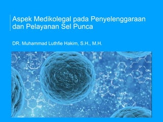 Aspek Medikolegal pada Penyelenggaraan
dan Pelayanan Sel Punca
DR. Muhammad Luthfie Hakim, S.H., M.H.
 
