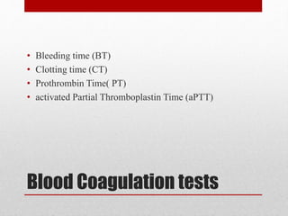 Blood Coagulation tests
• Bleeding time (BT)
• Clotting time (CT)
• Prothrombin Time( PT)
• activated Partial Thromboplastin Time (aPTT)
 