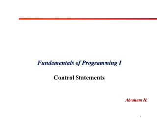 1
Abraham H.
Fundamentals of Programming I
Control Statements
 