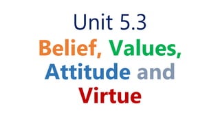 Unit 5.3
Belief, Values,
Attitude and
Virtue
 