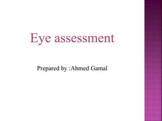 Eye assessment
Prepared by :Ahmed Gamal
 