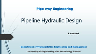 Pipeline Hydraulic Design
Pipe way Engineering
Department of Transportation Engineering and Management
University of Engineering and Technology Lahore
Lecture 6
 
