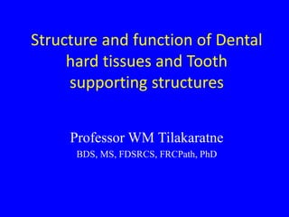 Structure and function of Dental
hard tissues and Tooth
supporting structures
Professor WM Tilakaratne
BDS, MS, FDSRCS, FRCPath, PhD
 