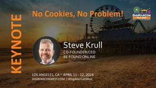 KEYNOTE
LOS ANGELES, CA ~ APRIL 11 - 12, 2024
DIGIMARCONWEST.COM | #DigiMarConWest
No Cookies, No Problem!
Steve Krull
CO-FOUNDER/CEO
BE FOUND ONLINE
 