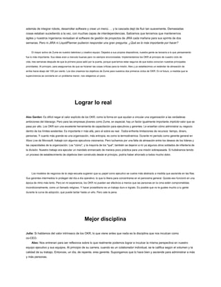 además de integrar robots, desarrollar software y crear un menú. . . y la cascada dejó de fluir tan suavemente. Demasiadas
cosas estaban sucediendo a la vez, con muchas capas de interdependencias. Sabíamos que teníamos que mantenernos
ágiles y nuestros ingenieros revisaban el software de gestión de proyectos de JIRA cada mañana para sus sprints de dos
semanas. Pero ni JIRA ni LiquidPlanner pudieron responder una gran pregunta: ¿Qué es lo más importante por hacer?
El mayor activo de Zume es nuestro talentoso y creativo equipo. Dejados a sus propios dispositivos, nuestra gente se lanzaría a lo que pensamiento
fue lo más importante. Sus ideas eran a menudo buenas pero no siempre sincronizadas. Implementamos los OKR al principio de nuestro ciclo de
vida, tres semanas después de que la primera pizza salió por la puerta, porque queríamos estar seguros de que todos conocían nuestras principales
prioridades. Al principio, para asegurarnos de que se hicieran las cosas críticas para la misión, Alex y yo establecimos un estándar de alineación de
arriba hacia abajo del 100 por ciento. Los dos creamos los objetivos de Zume para nuestros dos primeros ciclos de OKR. En el futuro, a medida que la
supervivencia se convierta en un problema menor, nos relajamos un poco.
Lograr lo real
Alex Garden: Es difícil negar el valor explícito de los OKR, como la forma en que ayudan a vincular una organización a las verdaderas
ambiciones del liderazgo. Pero para las empresas jóvenes como Zume, en especial, hay un factor igualmente importante implícito valor que se
pasa por alto. Los OKR son una excelente herramienta de capacitación para ejecutivos y gerentes. Le enseñan cómo administrar su negocio
dentro de los límites existentes. Es importante ir más allá, pero el sobre es real. Todos enfrenta limitaciones de recursos: tiempo, dinero,
personas. Y cuanto más grande es una organización, más entropía, es como la termodinámica. Durante mi período como gerente general en
Xbox Live de Microsoft, trabajé con algunos ejecutivos visionarios. Pero luchamos por una falta de alineación entre los deseos de los líderes y
las capacidades de la organización. Los "cómo", y la mayoría de los "qué", también se dejaron a mí ya algunos otros soldados de infantería de
la división. Nuestro trabajo era ejecutar un mandato enmarcado de manera poco práctica para una misión sobrepasada. Si hubiéramos tenido
un proceso de establecimiento de objetivos bien construido desde el principio, podría haber ahorrado a todos mucho dolor.
Los modelos de negocios de la vieja escuela sugieren que su papel como ejecutivo se vuelve más abstracto a medida que asciende en las filas.
Sus gerentes intermedios lo protegen del día a día operativo, lo que lo libera para concentrarse en el panorama general. Quizás eso funcionó en una
época de ritmo más lento. Pero en mi experiencia, los OKR no pueden ser efectivos a menos que las personas en la cima estén comprometidas
incondicionalmente, como un llamado religioso. Y hacer proselitismo es un trabajo duro e ingrato. Es posible que no le gustes mucho a tu gente
durante la curva de adopción, que puede tardar hasta un año. Pero vale la pena.
Mejor disciplina
Julia: Si hablamos del valor intrínseco de los OKR, lo que viene antes que nada es la disciplina que nos inculcan como
co-CEO.
Alex: Nos entrenan para ser reflexivos sobre lo que realmente podemos lograr e inculcar la misma perspectiva en nuestro
equipo ejecutivo y sus equipos. Al principio de su carrera, cuando es un colaborador individual, se le califica según el volumen y la
calidad de su trabajo. Entonces, un día, de repente, eres gerente. Supongamos que lo hace bien y asciende para administrar a más
y más personas.
 