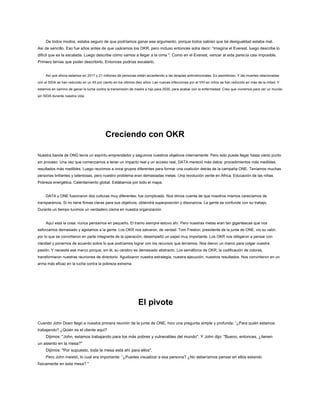 De todos modos, estaba seguro de que podríamos ganar ese argumento, porque todos sabían que tal desigualdad estaba mal.
Así de sencillo. Eso fue años antes de que usáramos los OKR, pero incluso entonces solía decir: “Imagina el Everest, luego describe lo
difícil que es la escalada. Luego describe cómo vamos a llegar a la cima ". Como en el Everest, vencer al sida parecía casi imposible.
Primero tenías que poder describirlo. Entonces podrías escalarlo.
Así que ahora estamos en 2017 y 21 millones de personas están accediendo a las terapias antirretrovirales. Es asombroso. Y las muertes relacionadas
con el SIDA se han reducido en un 45 por ciento en los últimos diez años. Las nuevas infecciones por el VIH en niños se han reducido en más de la mitad. Y
estamos en camino de ganar la lucha contra la transmisión de madre a hijo para 2020, para acabar con la enfermedad. Creo que viviremos para ver un mundo
sin SIDA durante nuestra vida.
Creciendo con OKR
Nuestra banda de ONG tenía un espíritu emprendedor y seguimos nuestros objetivos internamente. Pero solo puede llegar hasta cierto punto
sin proceso. Una vez que comenzamos a tener un impacto real y un acceso real, DATA mereció más datos: procedimientos más medibles,
resultados más medibles. Luego reunimos a once grupos diferentes para formar una coalición detrás de la campaña ONE. Teníamos muchas
personas brillantes y talentosas, pero nuestro problema eran demasiadas metas. Una revolución verde en África. Educación de las niñas.
Pobreza energética. Calentamiento global. Estábamos por todo el mapa.
DATA y ONE fusionaron dos culturas muy diferentes; fue complicado. Nos dimos cuenta de que nosotros mismos carecíamos de
transparencia. Si no tiene firmas claras para sus objetivos, obtendrá superposición y disonancia. La gente se confunde con su trabajo.
Durante un tiempo tuvimos un verdadero cisma en nuestra organización.
Aquí está la cosa: nunca pensamos en pequeño. El tramo siempre estuvo ahí. Pero nuestras metas eran tan gigantescas que nos
esforzamos demasiado y agotamos a la gente. Los OKR nos salvaron, de verdad. Tom Freston, presidente de la junta de ONE, vio su valor,
por lo que se convirtieron en parte integrante de la operación; desempeñó un papel muy importante. Los OKR nos obligaron a pensar con
claridad y ponernos de acuerdo sobre lo que podríamos lograr con los recursos que teníamos. Nos dieron un marco para colgar nuestra
pasión. Y necesita ese marco porque, sin él, su cerebro es demasiado abstracto. Los semáforos de OKR, la codificación de colores,
transformaron nuestras reuniones de directorio. Agudizaron nuestra estrategia, nuestra ejecución, nuestros resultados. Nos convirtieron en un
arma más eficaz en la lucha contra la pobreza extrema.
El pivote
Cuando John Doerr llegó a nuestra primera reunión de la junta de ONE, hizo una pregunta simple y profunda: “¿Para quién estamos
trabajando? ¿Quién es el cliente aquí?
Dijimos: "John, estamos trabajando para los más pobres y vulnerables del mundo". Y John dijo: "Bueno, entonces, ¿tienen
un asiento en la mesa?"
Dijimos: "Por supuesto, toda la mesa está ahí para ellos".
Pero John insistió, lo cual era importante: “¿Puedes visualizar a esa persona? ¿No deberíamos pensar en ellos estando
físicamente en esta mesa? "
 