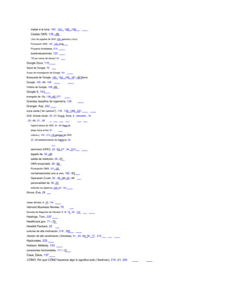 metas a la luna, 140 , 141 , 148 , 149
Cestas OKR, 135 –36
Libro de jugadas de OKR, 255 -sesenta y cinco
Puntuación OKR, 120 , 120 norte
Proyecto Aristóteles, 215
autoevaluaciones, 123
"20 por ciento del tiempo" 87
Google Docs, 110
Salud de Google, 70
Grupo de investigación de Google, 161
Búsqueda de Google, 145 , 152 , 156 , 161 –62 Barra
Google, 145 –46, 149
Vídeos de Google, 158 –59
Google X, 143
evangelio de 10x, 138 –40, 277
Grandes desafíos de ingeniería, 134
Granger, Kay, 242
zona verde ("en camino"), 118 , 130 , 168 , 231
Gróf, András István, 20 –21 Grove, Andy, 6 , dieciséis , 19
, 20 –34, 21 , 39
higiene básica de OKR, 33 –34 ideas de
abajo hacia arriba, 87
cultura y, 145 , 213 –15 génesis de OKR,
22 –29 establecimiento de objetivos, 56
seminario iOPEC, 22 –23, 27 , 34 , 213
legado de, 32 –34
salida de medición, 25 –27
OKR encarnado, 29 –32
Puntuación OKR, 121 –22
conversaciones uno a uno, 182 –83
Operación Crush, 35 , 36 –39, 43 –46
personalidad de, 30 –31
extender los objetivos, 136 –37, 142
Grove, Eva, 28
metas difíciles, 9 –10, 134
Harvard Business Review, 79
Escuela de Negocios de Harvard, 8 –9, 19 , 29 , 124
Hastings, Tom, 232
Healthcare.gov, 71 –72
Hewlett Packard, 25
culturas de alta motivación, 216 , 280
Gestión de alto rendimiento ( Arboleda), 51 , 53 –54, 56 , 77 , 213
Hipócrates, 225
Hobson, Mellody, 133
conexiones horizontales, 111 –12
Casa, Dave, 137
CÓMO: Por qué CÓMO hacemos algo lo significa todo ( Seidman), 219 –21, 246
 