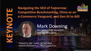 KEYNOTE
TORONTO, ON ~ APRIL 18 - 19, 2024
DIGIMARCONCANADA.CA | #DigiMarConCanada
Navigating the SEO of Tomorrow:
Competitive Benchmarking, China as an
e-Commerce Vanguard, and Gen AI to AGI
Mark Downing
SEO INNOVATION MANAGER
DELL TECHNOLOGIES
 