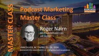 MASTER
CLASS
VANCOUVER, BC ~ APRIL 25 - 26, 2024
DIGIMARCONCANADAWEST.CA | #DigiMarConCanadaWest
Podcast Marketing
Master Class
Roger Nairn
CO-FOUNDER AND CEO
JAR AUDIO
 