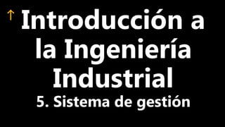Introducción a
la Ingeniería
Industrial
5. Sistema de gestión
 
