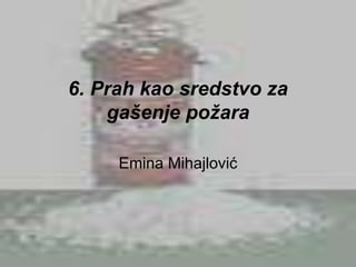 6. Prah kao sredstvo za
gašenje požara
Emina Mihajlović
 
