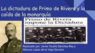 La dictadura de Primo de Rivera y la
caída de la monarquía
Realizado por: Javier Ocaña Sánchez-Rey y
Marcos López de la Vieja Serrano
 