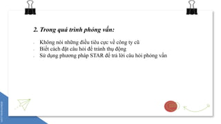 2. Trong quá trình phỏng vấn:
- Không nói những điều tiêu cực về công ty cũ
- Biết cách đặt câu hỏi để tránh thụ động
- Sử dụng phương pháp STAR để trả lời câu hỏi phỏng vấn
 