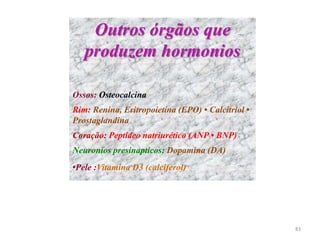Ossos: Osteocalcina
Rim: Renina, Eritropoietina (EPO) • Calcitriol •
Prostaglandina
Coração: Peptídeo natriurético (ANP • BNP)
Neuronios presinapticos: Dopamina (DA)
•Pele :Vitamina D3 (calciferol)
Outros órgãos que
produzem hormonios
83
 