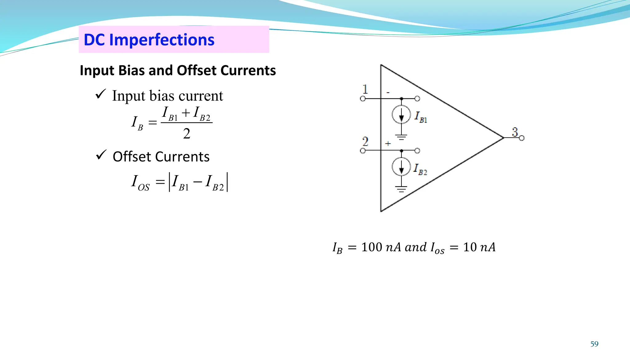 DC Imperfections
Input Bias and Offset Currents
✓ Offset Currents
✓ Input bias current
𝐼𝐵 = 100 𝑛𝐴 𝑎𝑛𝑑 𝐼𝑜𝑠 = 10 𝑛𝐴
59
1 2
2
B B
B
I I
I
+
=
1 2
OS B B
I I I
= −
 