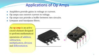 Applications of Op Amps
◼ Amplifiers provide gains in voltage or current.
◼ Op amps can convert current to voltage.
◼ Op amps can provide a buffer between two circuits.
◼ Lowpass and bandpass filters.
3
1
4
8 2
3
 