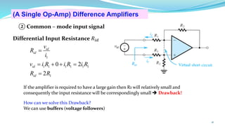 Differential Input Resistance 𝑅𝑖𝑑
41
1
1 1 1 1 1 1
1
0 2
2
id
id
id
id
v
R
i
v i R i R i R
R R
=
= + + =
=
(A Single Op-Amp) Difference Amplifiers
② Common – mode input signal
If the amplifier is required to have a large gain then R1 will relatively small and
consequently the input resistance will be correspondingly small ➔ Drawback!
How can we solve this Drawback?
We can use buffers (voltage followers)
 