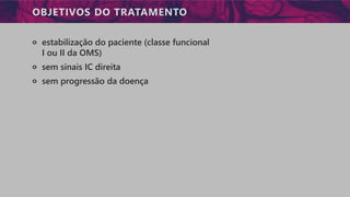 OBJETIVOS DO TRATAMENTO
੦ estabilização do paciente (classe funcional
I ou II da OMS)
੦ sem sinais IC direita
੦ sem progressão da doença
 