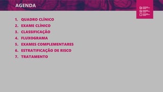 AGENDA
1. QUADRO CLÍNICO
2. EXAME CLÍNICO
3. CLASSIFICAÇÃO
4. FLUXOGRAMA
5. EXAMES COMPLEMENTARES
6. ESTRATIFICAÇÃO DE RISCO
7. TRATAMENTO
 