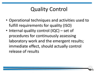 Quality Control
• Operational techniques and activities used to
fulfill requirements for quality (ISO)
• Internal quality control (IQC) – set of
procedures for continuously assessing
laboratory work and the emergent results;
immediate effect, should actually control
release of results
Institute of Applied Quality Management 13
 