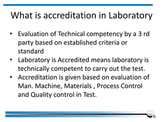 What is accreditation in Laboratory
• Evaluation of Technical competency by a 3 rd
party based on established criteria or
standard
• Laboratory is Accredited means laboratory is
technically competent to carry out the test.
• Accreditation is given based on evaluation of
Man. Machine, Materials , Process Control
and Quality control in Test.
Institute of Applied Quality Management 17
 