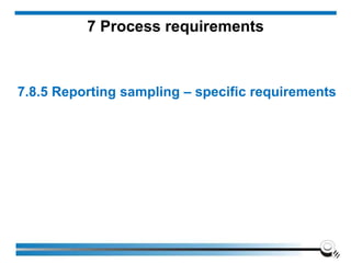 7.8.5 Reporting sampling – specific requirements
7 Process requirements
 