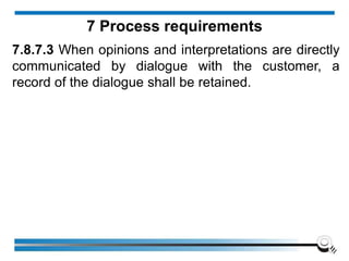 7.8.7.3 When opinions and interpretations are directly
communicated by dialogue with the customer, a
record of the dialogue shall be retained.
7 Process requirements
 